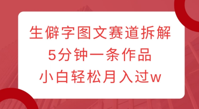 生僻字图文赛道拆解，5分钟一条作品，小白轻松月入过w-pcp资源社