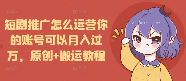 短剧推广怎么运营你的账号可以月入过万，原创+搬运教程-pcp资源社