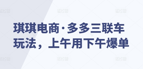 琪琪电商·多多三联车玩法，上午用下午爆单-pcp资源社