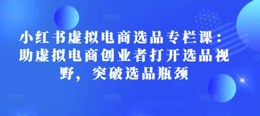 小红书虚拟电商选品专栏课：助虚拟电商创业者打开选品视野，突破选品瓶颈-pcp资源社