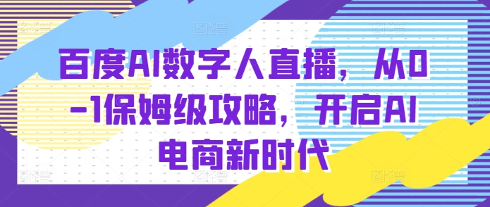 百度AI数字人直播带货，从0-1保姆级攻略，开启AI电商新时代-pcp资源社