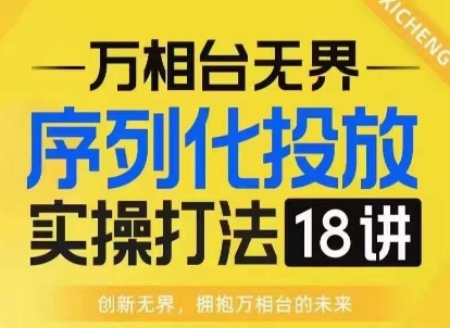 【万相台无界】序列化投放实操18讲线上实战班，淘系电商人的必修课-pcp资源社