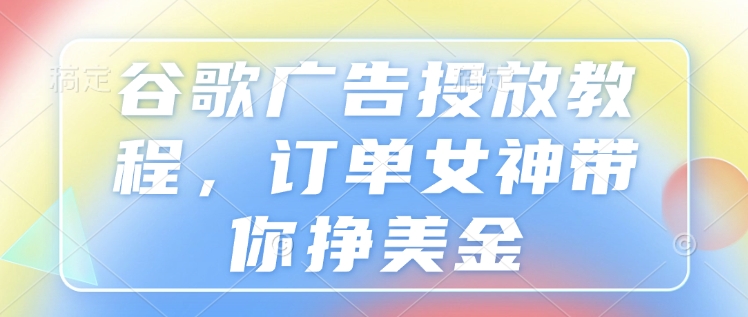 谷歌广告投放教程，订单女神带你挣美金-pcp资源社