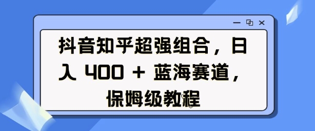 抖音知乎超强组合，日入4张， 蓝海赛道，保姆级教程-pcp资源社