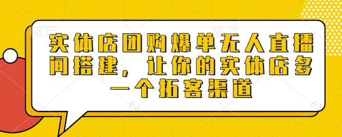 实体店团购爆单无人直播间搭建，让你的实体店多一个拓客渠道-pcp资源社