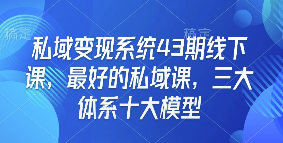 私域变现系统43期线下课，最好的私域课，三大体系十大模型-pcp资源社