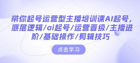 带你起号运营型主播培训课AI起号，底层逻辑/ai起号/运营晋级/主播进阶/基础操作/剪辑技巧-pcp资源社