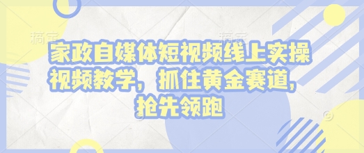 家政自媒体短视频线上实操视频教学，抓住黄金赛道，抢先领跑!-pcp资源社