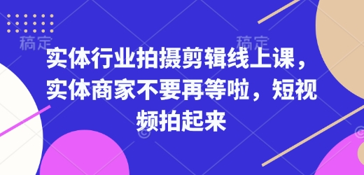 实体行业拍摄剪辑线上课，实体商家不要再等啦，短视频拍起来-pcp资源社