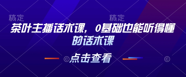 茶叶主播话术课，0基础也能听得懂的话术课-pcp资源社