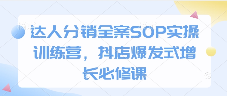 达人分销全案SOP实操训练营，抖店爆发式增长必修课-pcp资源社