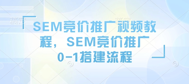 SEM竞价推广视频教程，SEM竞价推广0-1搭建流程-pcp资源社