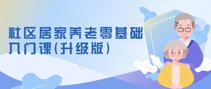 社区居家养老零基础入门课(升级版)了解新手做养老的可行模式，掌握养老项目的筹备方法-pcp资源社