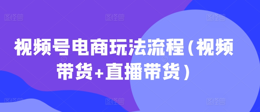 视频号电商玩法流程，视频带货+直播带货【更新2025年1月】-pcp资源社