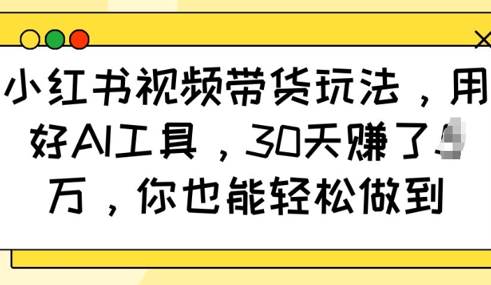 小红书视频带货玩法，用好AI工具，30天收益过W，你也能轻松做到-pcp资源社