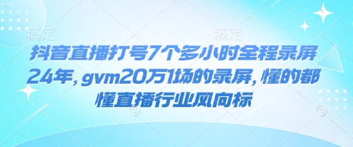 抖音直播打号7个多小时全程录屏24年，gvm20万1场的录屏，懂的都懂直播行业风向标-pcp资源社