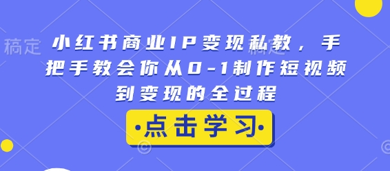 小红书商业IP变现私教，手把手教会你从0-1制作短视频到变现的全过程-pcp资源社