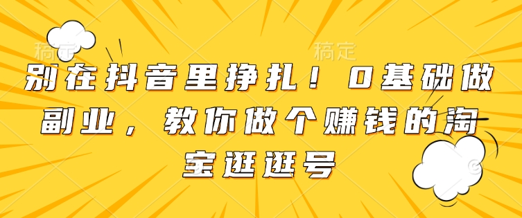 别在抖音里挣扎！0基础做副业，教你做个赚钱的淘宝逛逛号-pcp资源社