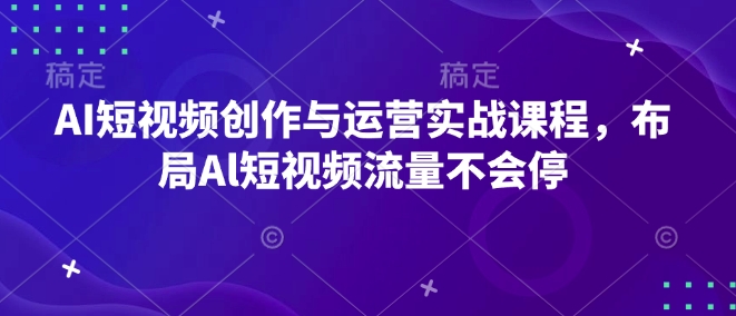 AI短视频创作与运营实战课程，布局Al短视频流量不会停-pcp资源社