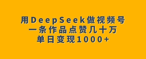 用DeepSeek做视频号，一条作品点赞几十万，单日变现1k-pcp资源社