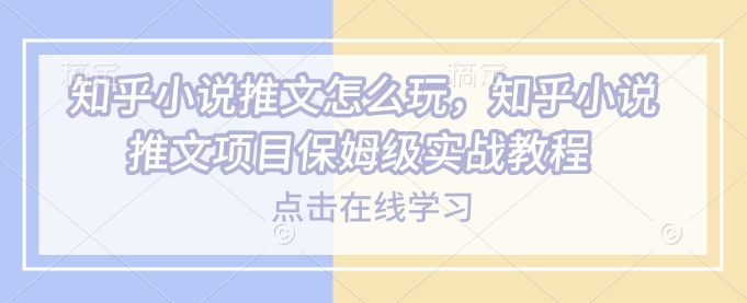 知乎小说推文怎么玩，知乎小说推文项目保姆级实战教程-pcp资源社