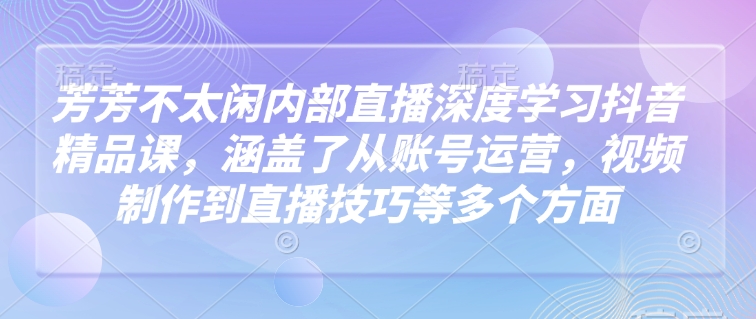 芳芳不太闲内部直播深度学习抖音精品课，涵盖了从账号运营，视频制作到直播技巧等多个方面-pcp资源社