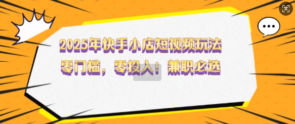 2025年快手小店短视频玩法，零门槛，零投入，兼职必选【揭秘】-pcp资源社