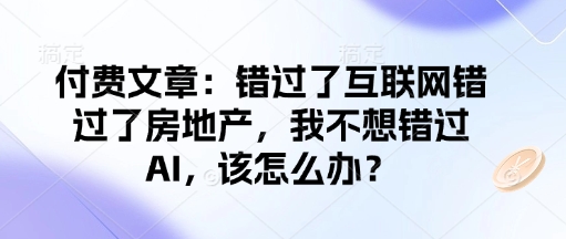 付费文章：错过了互联网错过了房地产，我不想错过AI，该怎么办？-pcp资源社