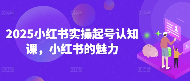 2025小红书实操起号认知课，小红书的魅力-pcp资源社