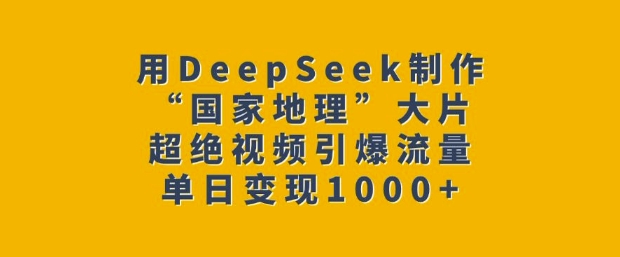 用DeepSeek制作“国家地理”大片，超绝视频引爆流量，单日变现多张-pcp资源社