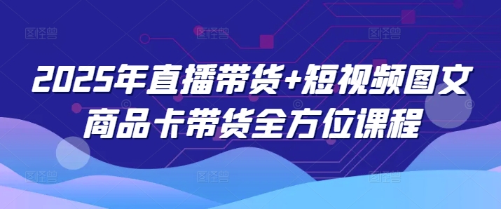 2025年直播带货+短视频图文商品卡带货全方位课程-pcp资源社