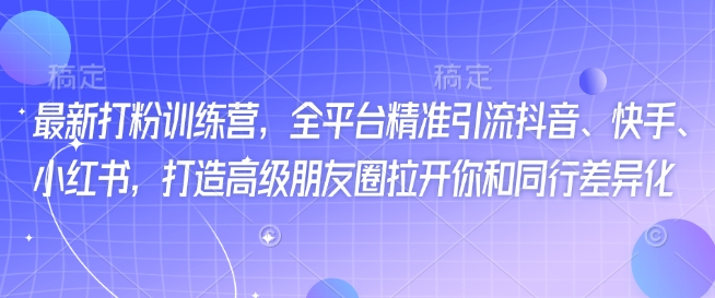 最新打粉训练营，全平台精准引流抖音、快手、小红书，打造高级朋友圈拉开你和同行差异化-pcp资源社