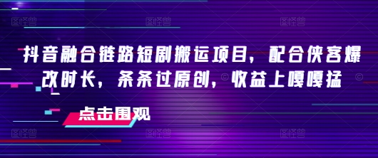 抖音融合链路短剧搬运项目，配合侠客爆改时长，条条过原创，收益嘎嘎猛-pcp资源社