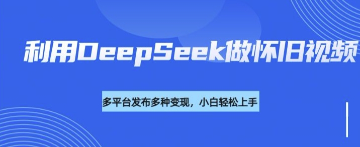 利用DeepSeek做怀旧视频，流量号多渠道变现能力强-pcp资源社