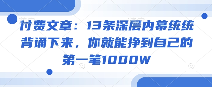 付费文章：13条深层内幕统统背诵下来，你就能挣到自己的第一笔1000W-pcp资源社