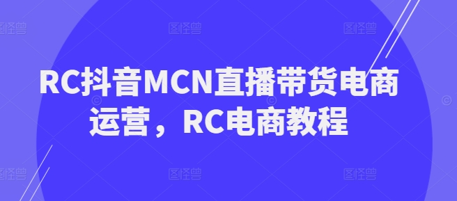 RC抖音MCN直播带货电商运营，RC电商教程-pcp资源社