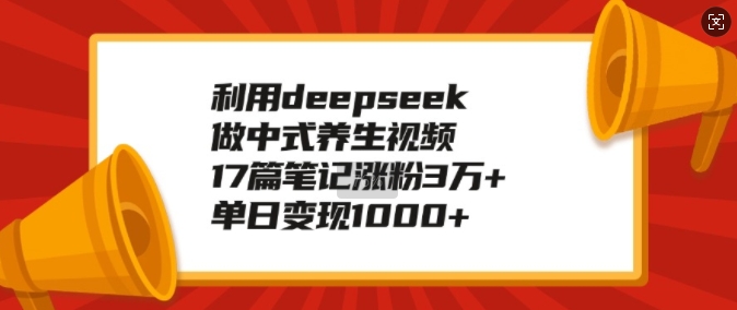 利用deepseek做中式养生视频，17篇笔记涨粉3万+，单日变现1k-pcp资源社