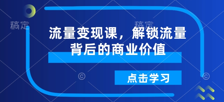 流量变现课，解锁流量背后的商业价值-pcp资源社