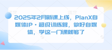 2025年2月新课上线，PlanX自媒体IP·超级训练营，做好自媒体，学这一门课就够了-pcp资源社