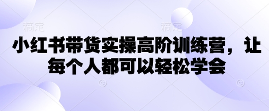 小红书带货实操高阶训练营，让每个人都可以轻松学会-pcp资源社