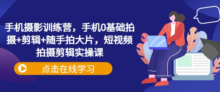 手机摄影训练营，手机0基础拍摄+剪辑+随手拍大片，短视频拍摄剪辑实操课-pcp资源社