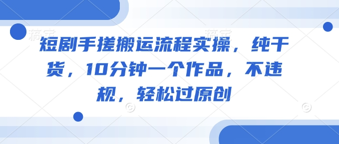 短剧手搓搬运流程实操，纯干货，10分钟一个作品，不违规，轻松过原创-pcp资源社