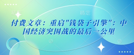 付费文章：重启”钱袋子引擎”：中国经济突围战的最后一公里-pcp资源社