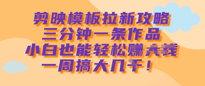 剪映模板拉新攻略，三分钟一条作品，小白也能轻松一周搞大几k-pcp资源社