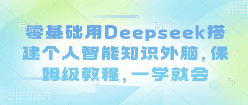 零基础用Deepseek搭建个人智能知识外脑，保姆级教程，一学就会-pcp资源社