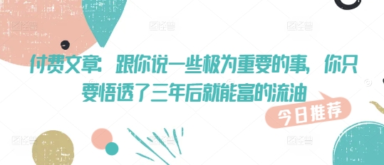 付费文章：跟你说一些极为重要的事，你只要悟透了 三年后 就能富的流油-pcp资源社