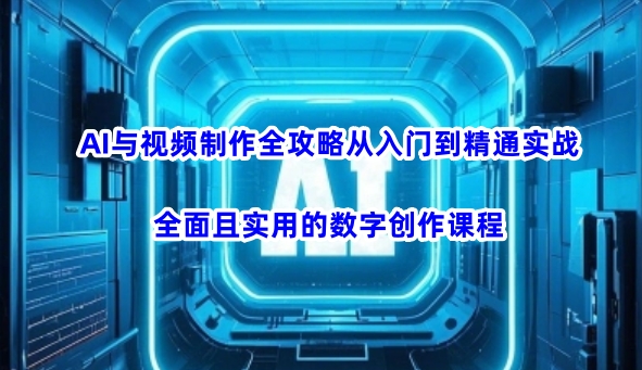 AI与视频制作全攻略从入门到精通实战，全面且实用的数字创作课程-pcp资源社