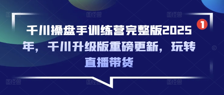 千川操盘手训练营完整版2025年，千川升级版重磅更新，玩转直播带货-pcp资源社