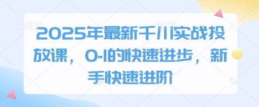 2025年最新千川实战投放课，0-1的快速进步，新手快速进阶-pcp资源社