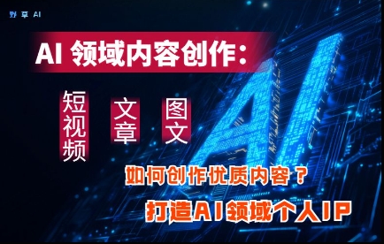 AI领域内容创作：高效创作短视频、文章、图文三大板块内容，打造AI领域个人IP-pcp资源社